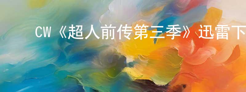 车文龙发布CW《超人前传第三季》迅雷下载/在线观看/百度云-魔幻/科幻-美剧天堂